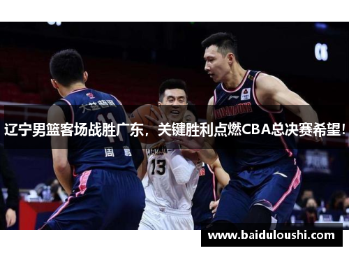 辽宁男篮客场战胜广东，关键胜利点燃CBA总决赛希望！