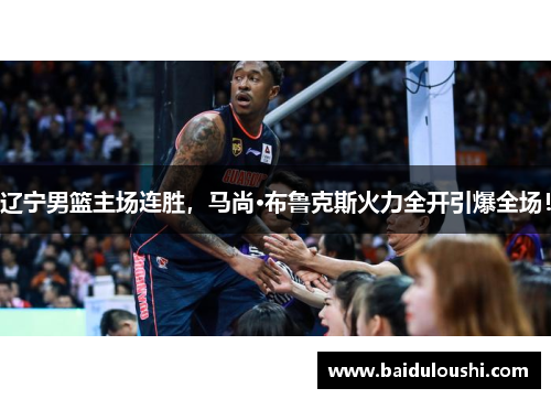 辽宁男篮主场连胜，马尚·布鲁克斯火力全开引爆全场！