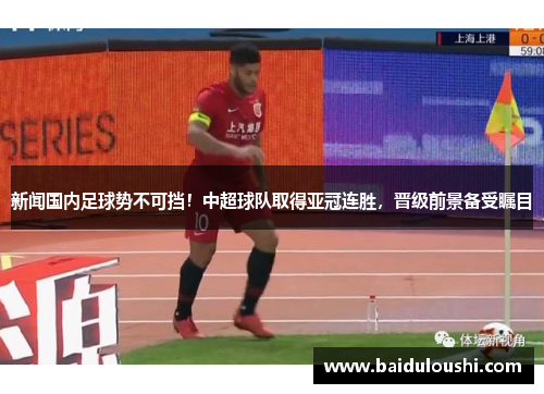 新闻国内足球势不可挡！中超球队取得亚冠连胜，晋级前景备受瞩目