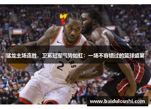 猛龙主场连胜，卫冕冠军气势如虹：一场不容错过的篮球盛宴