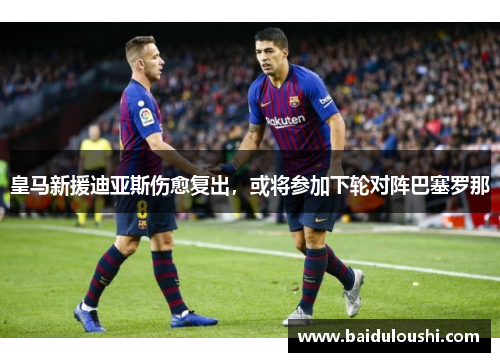 皇马新援迪亚斯伤愈复出，或将参加下轮对阵巴塞罗那