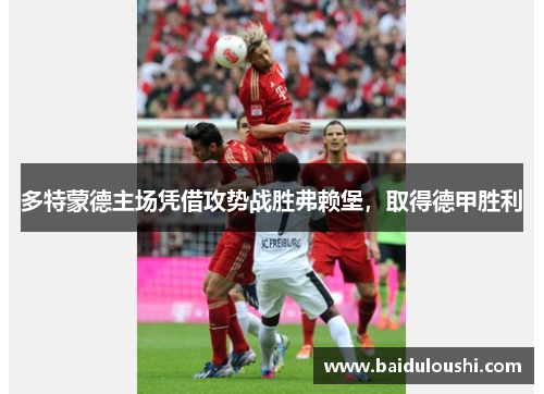 多特蒙德主场凭借攻势战胜弗赖堡，取得德甲胜利