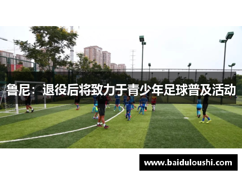 鲁尼：退役后将致力于青少年足球普及活动