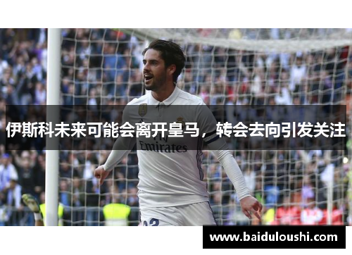 伊斯科未来可能会离开皇马，转会去向引发关注