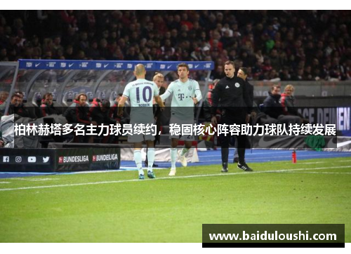 柏林赫塔多名主力球员续约，稳固核心阵容助力球队持续发展