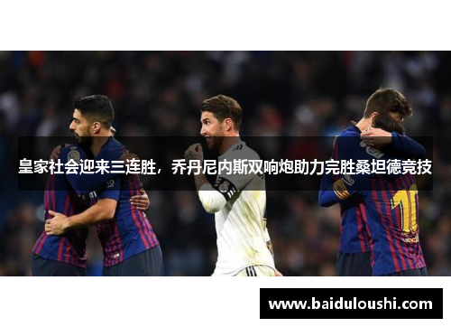 皇家社会迎来三连胜，乔丹尼内斯双响炮助力完胜桑坦德竞技