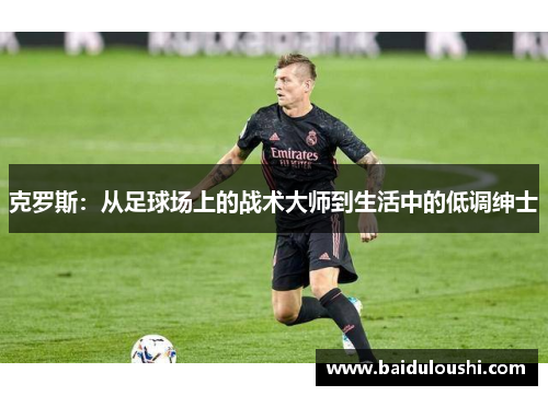 克罗斯：从足球场上的战术大师到生活中的低调绅士