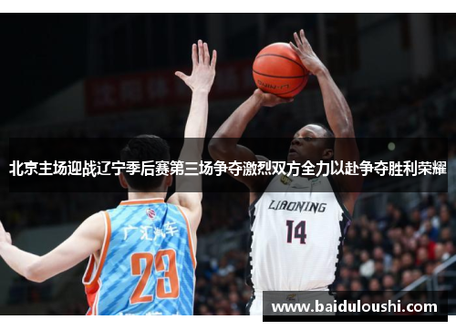 北京主场迎战辽宁季后赛第三场争夺激烈双方全力以赴争夺胜利荣耀