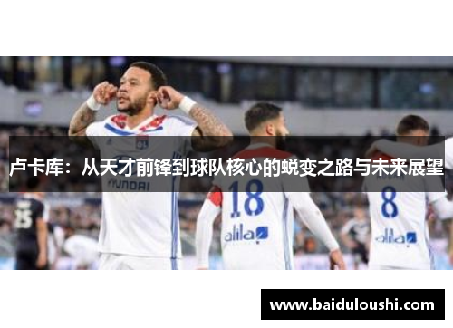 卢卡库：从天才前锋到球队核心的蜕变之路与未来展望