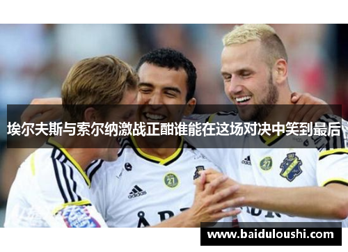 埃尔夫斯与索尔纳激战正酣谁能在这场对决中笑到最后