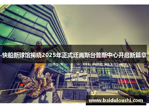 快船新球馆揭晓2025年正式迁离斯台普斯中心开启新篇章