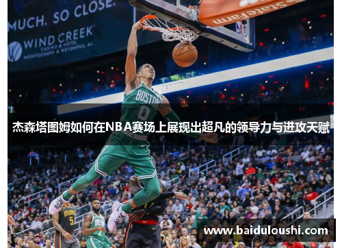 杰森塔图姆如何在NBA赛场上展现出超凡的领导力与进攻天赋