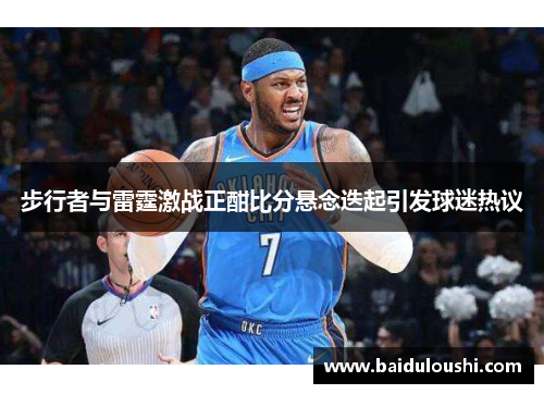 步行者与雷霆激战正酣比分悬念迭起引发球迷热议