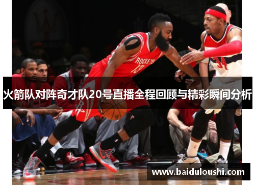 火箭队对阵奇才队20号直播全程回顾与精彩瞬间分析