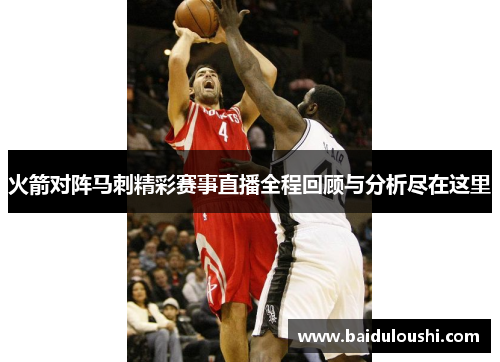 火箭对阵马刺精彩赛事直播全程回顾与分析尽在这里