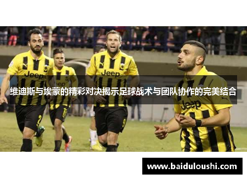 维迪斯与埃蒙的精彩对决揭示足球战术与团队协作的完美结合