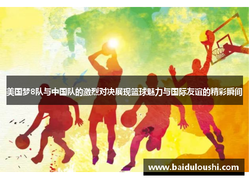 美国梦8队与中国队的激烈对决展现篮球魅力与国际友谊的精彩瞬间