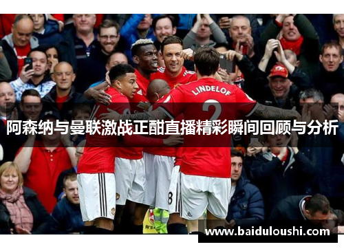 阿森纳与曼联激战正酣直播精彩瞬间回顾与分析