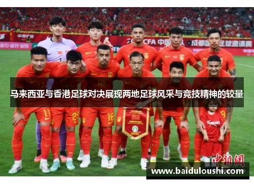 马来西亚与香港足球对决展现两地足球风采与竞技精神的较量