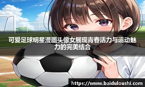 可爱足球明星漫画头像女展现青春活力与运动魅力的完美结合