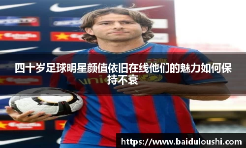 四十岁足球明星颜值依旧在线他们的魅力如何保持不衰